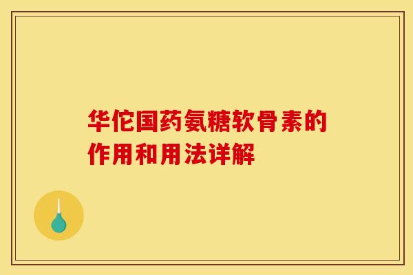 华佗国药氨糖软骨素的作用和用法详解 华佗国药氨糖软骨素的作用和用法详解