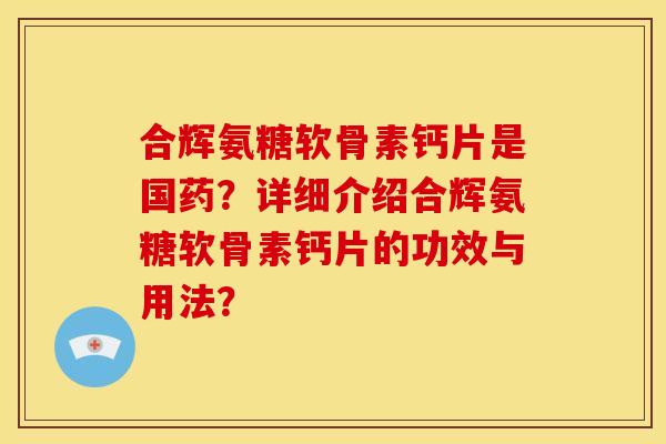 合辉氨糖软骨素钙片是国药？详细介绍合辉氨糖软骨素钙片的功效与用法？