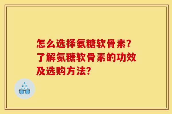 怎么选择氨糖软骨素？了解氨糖软骨素的功效及选购方法？