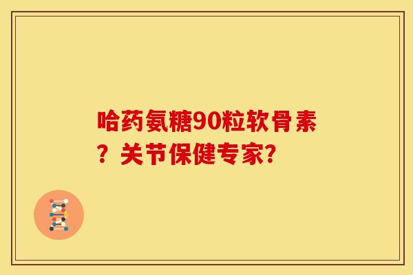 哈药氨糖90粒软骨素？关节保健专家？
