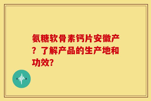 氨糖软骨素钙片安徽产？了解产品的生产地和功效？