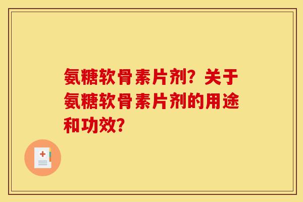 氨糖软骨素片剂？关于氨糖软骨素片剂的用途和功效？