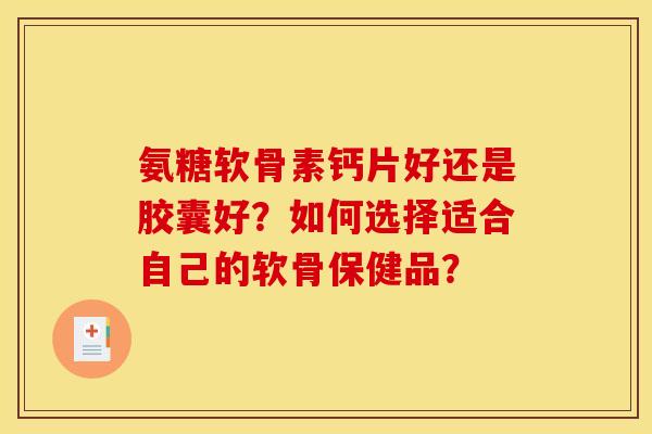 氨糖软骨素钙片好还是胶囊好？如何选择适合自己的软骨保健品？