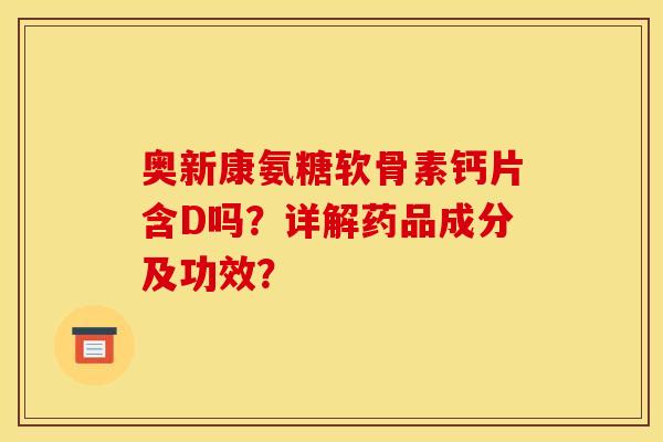 奥新康氨糖软骨素钙片含D吗？详解药品成分及功效？
