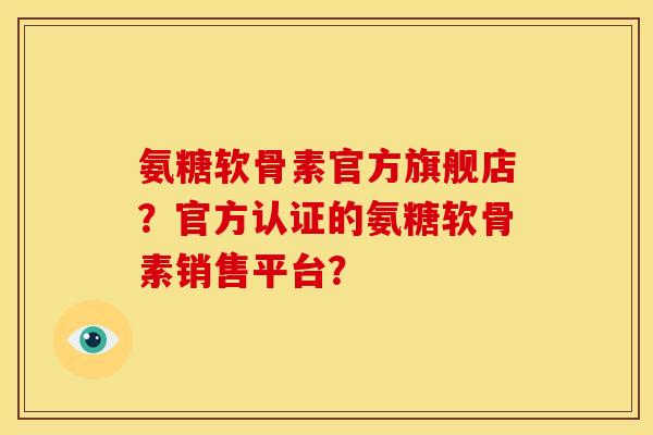 氨糖软骨素官方旗舰店？官方认证的氨糖软骨素销售平台？