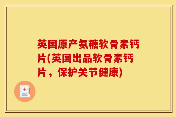 英国原产氨糖软骨素钙片(英国出品软骨素钙片，保护关节健康)