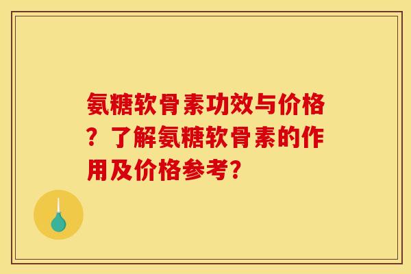 氨糖软骨素功效与价格？了解氨糖软骨素的作用及价格参考？