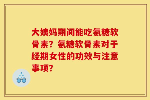 大姨妈期间能吃氨糖软骨素？氨糖软骨素对于经期女性的功效与注意事项？