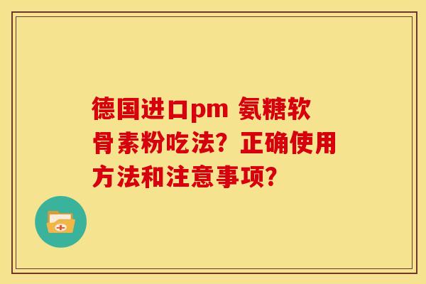 德国进口pm 氨糖软骨素粉吃法？正确使用方法和注意事项？