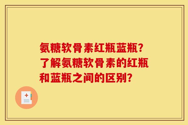 氨糖软骨素红瓶蓝瓶？了解氨糖软骨素的红瓶和蓝瓶之间的区别？