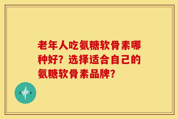 老年人吃氨糖软骨素哪种好?选择适合自己的氨糖软骨素品牌? 老年人吃氨糖软骨素哪种好?选择适合自己的氨糖软骨素品牌?