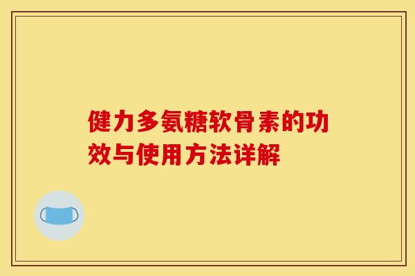 健力多氨糖软骨素的功效与使用方法详解 健力多氨糖软骨素的功效与使用方法详解
