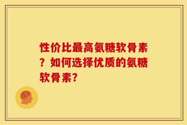 性价比最高氨糖软骨素？如何选择优质的氨糖软骨素？
