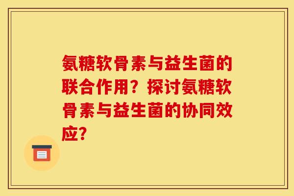 氨糖软骨素与益生菌的联合作用？探讨氨糖软骨素与益生菌的协同效应？