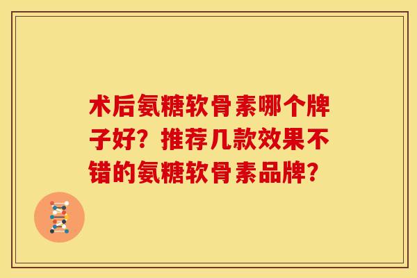 术后氨糖软骨素哪个牌子好？推荐几款效果不错的氨糖软骨素品牌？