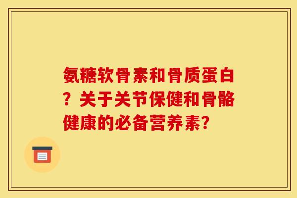 氨糖软骨素和骨质蛋白?关于关节保健和骨骼健康的必备营养素? 氨糖软骨素和骨质蛋白?关于关节保健和骨骼健康的必备营养素?