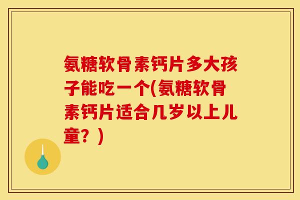 氨糖软骨素钙片多大孩子能吃一个(氨糖软骨素钙片适合几岁以上儿童？)