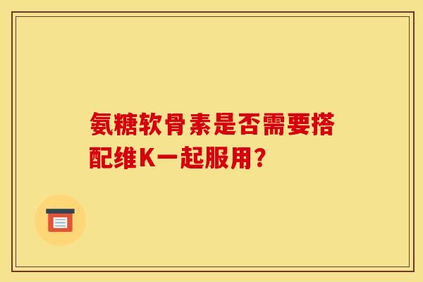 氨糖软骨素是否需要搭配维K一起服用？