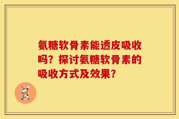 氨糖软骨素能透皮吸收吗?探讨氨糖软骨素的吸收方式及效果? 氨糖软骨素能透皮吸收吗?探讨氨糖软骨素的吸收方式及效果?