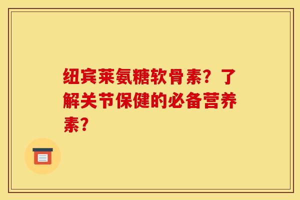 纽宾莱氨糖软骨素?了解关节保健的必备营养素? 纽宾莱氨糖软骨素?了解关节保健的必备营养素?