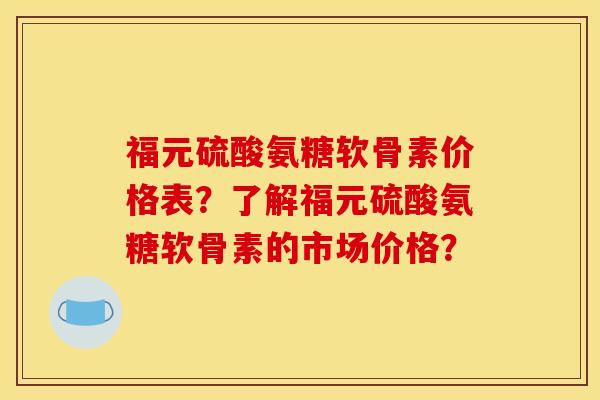 福元硫酸氨糖软骨素价格表？了解福元硫酸氨糖软骨素的市场价格？