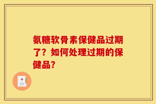 氨糖软骨素保健品过期了？如何处理过期的保健品？