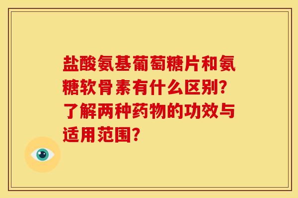 盐酸氨基葡萄糖片和氨糖软骨素有什么区别？了解两种药物的功效与适用范围？