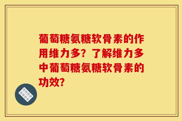 葡萄糖氨糖软骨素的作用维力多？了解维力多中葡萄糖氨糖软骨素的功效？