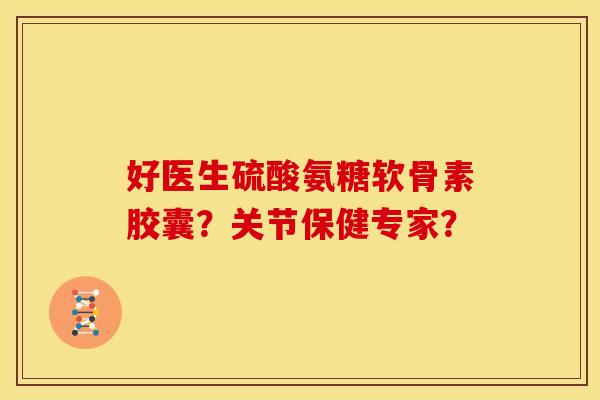 好医生硫酸氨糖软骨素胶囊？关节保健专家？