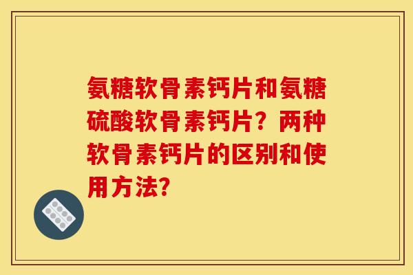 氨糖软骨素钙片和氨糖硫酸软骨素钙片？两种软骨素钙片的区别和使用方法？