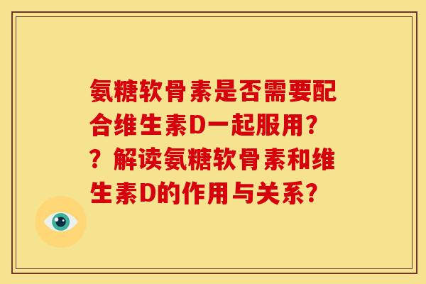 氨糖软骨素是否需要配合维生素D一起服用？？解读氨糖软骨素和维生素D的作用与关系？