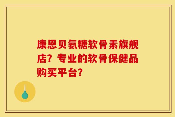 康恩贝氨糖软骨素旗舰店？专业的软骨保健品购买平台？