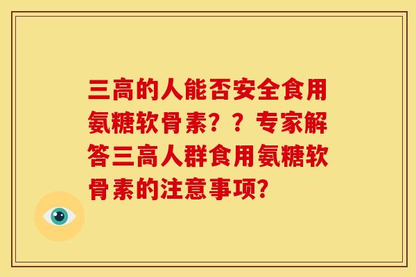 三高的人能否安全食用氨糖软骨素？？专家解答三高人群食用氨糖软骨素的注意事项？