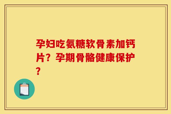 孕妇吃氨糖软骨素加钙片？孕期骨骼健康保护？