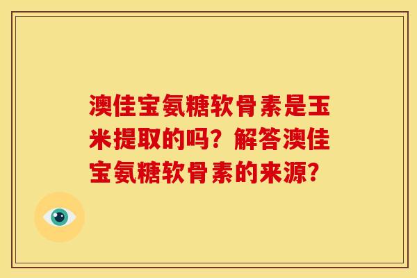 澳佳宝氨糖软骨素是玉米提取的吗?解答澳佳宝氨糖软骨素的来源? 澳佳宝氨糖软骨素是玉米提取的吗?解答澳佳宝氨糖软骨素的来源?