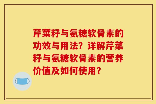 芹菜籽与氨糖软骨素的功效与用法？详解芹菜籽与氨糖软骨素的营养价值及如何使用？