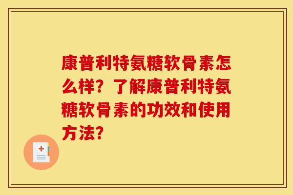 康普利特氨糖软骨素怎么样?了解康普利特氨糖软骨素的功效和使用方法? 康普利特氨糖软骨素怎么样?了解康普利特氨糖软骨素的功效和使用方法?