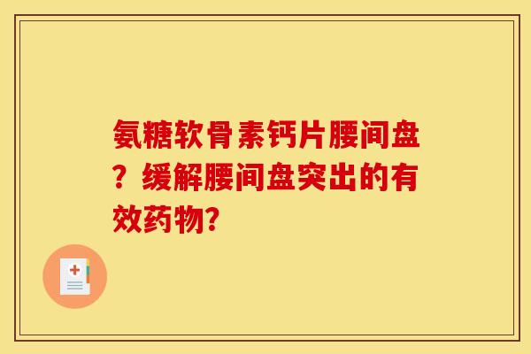 氨糖软骨素钙片腰间盘?缓解腰间盘突出的有效? 氨糖软骨素钙片腰间盘?缓解腰间盘突出的有效?