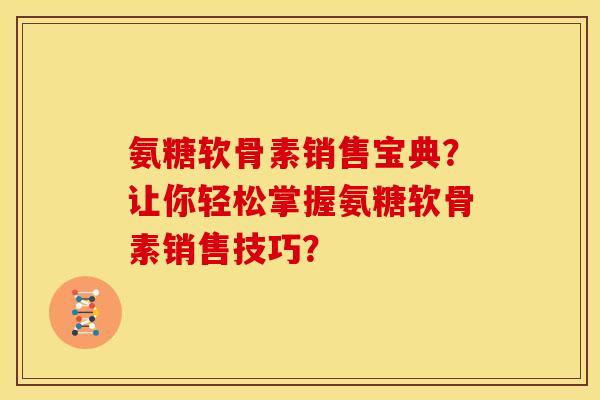 氨糖软骨素销售宝典？让你轻松掌握氨糖软骨素销售技巧？