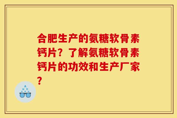 合肥生产的氨糖软骨素钙片？了解氨糖软骨素钙片的功效和生产厂家？