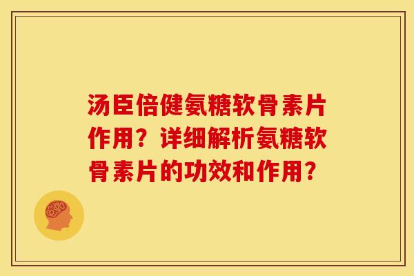 汤臣倍健氨糖软骨素片作用？详细解析氨糖软骨素片的功效和作用？