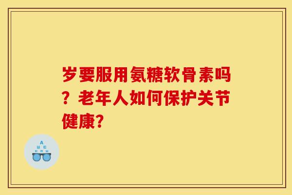 岁要服用氨糖软骨素吗？老年人如何保护关节健康？