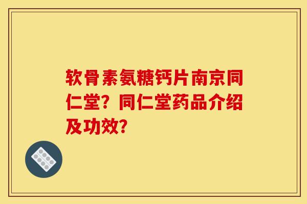 软骨素氨糖钙片南京同仁堂？同仁堂药品介绍及功效？