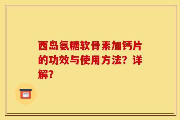 西岛氨糖软骨素加钙片的功效与使用方法？详解？