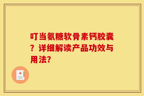 叮当氨糖软骨素钙胶囊？详细解读产品功效与用法？