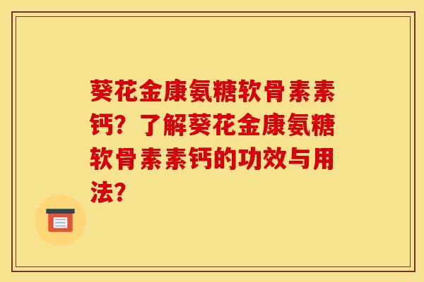 葵花金康氨糖软骨素素钙？了解葵花金康氨糖软骨素素钙的功效与用法？