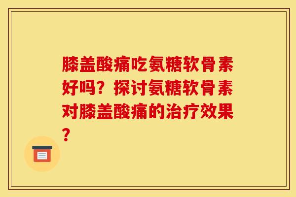 膝盖酸痛吃氨糖软骨素好吗？探讨氨糖软骨素对膝盖酸痛的治疗效果？