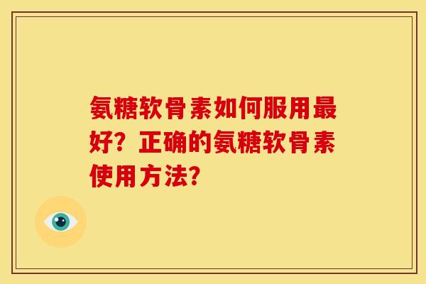 氨糖软骨素如何服用最好？正确的氨糖软骨素使用方法？