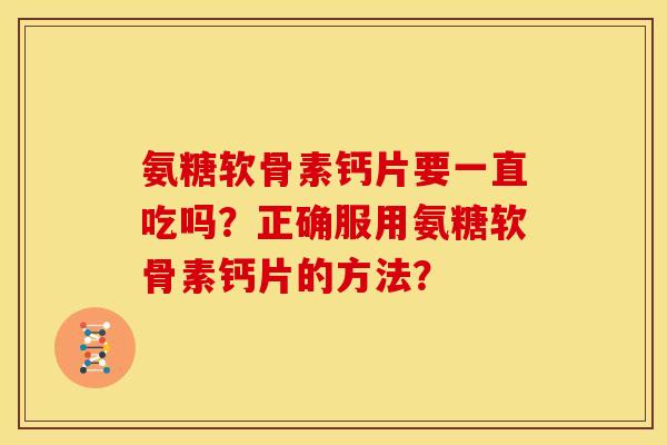氨糖软骨素钙片要一直吃吗？正确服用氨糖软骨素钙片的方法？