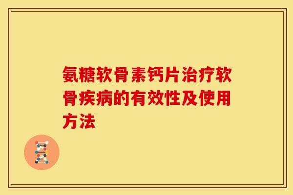 氨糖软骨素钙片治疗软骨疾病的有效性及使用方法